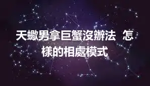 天蠍男拿巨蟹沒辦法  怎樣的相處模式