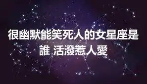 很幽默能笑死人的女星座是誰 活潑惹人愛