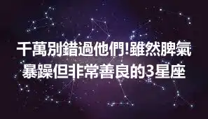 千萬別錯過他們!雖然脾氣暴躁但非常善良的3星座