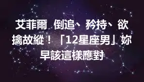 艾菲爾  倒追丶矜持丶欲擒故縱！「12星座男」妳早該這樣應對