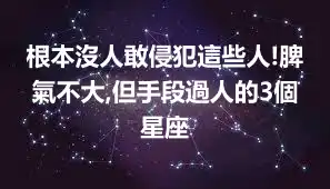 根本沒人敢侵犯這些人!脾氣不大,但手段過人的3個星座