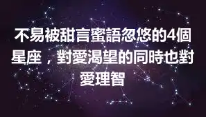 不易被甜言蜜語忽悠的4個星座，對愛渴望的同時也對愛理智