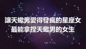 讓天蠍男愛得發瘋的星座女 最能拿捏天蠍男的女生