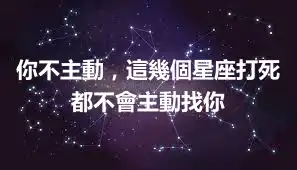 你不主動，這幾個星座打死都不會主動找你