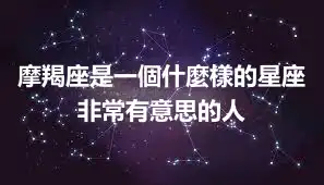 摩羯座是一個什麼樣的星座 非常有意思的人