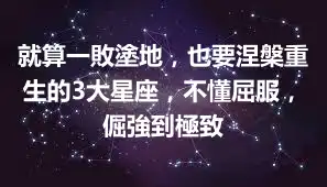 就算一敗塗地，也要涅槃重生的3大星座，不懂屈服，倔強到極致