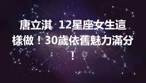 唐立淇  12星座女生這樣做！30歲依舊魅力滿分！