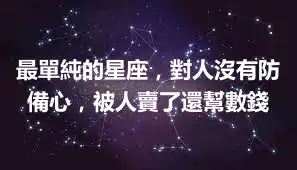 最單純的星座，對人沒有防備心，被人賣了還幫數錢
