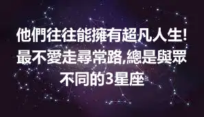 他們往往能擁有超凡人生!最不愛走尋常路,總是與眾不同的3星座