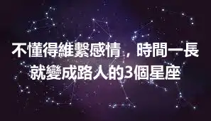 不懂得維繫感情，時間一長就變成路人的3個星座