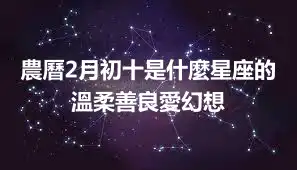 農曆2月初十是什麼星座的 溫柔善良愛幻想