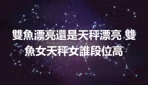 雙魚漂亮還是天秤漂亮 雙魚女天秤女誰段位高