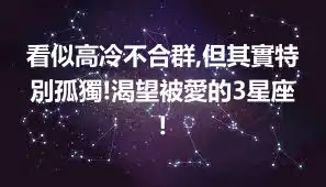 看似高冷不合群,但其實特別孤獨!渴望被愛的3星座!