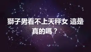 獅子男看不上天秤女 這是真的嗎？