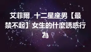 艾菲爾  十二星座男【最禁不起】女生的什麼誘惑行為