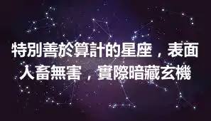 特別善於算計的星座，表面人畜無害，實際暗藏玄機