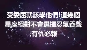 受委屈就該學他們!這幾個星座絕對不會選擇忍氣吞聲,有仇必報