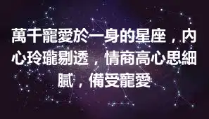 萬千寵愛於一身的星座，內心玲瓏剔透，情商高心思細膩，備受寵愛