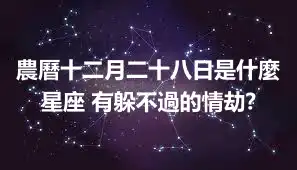 農曆十二月二十八日是什麼星座 有躲不過的情劫?