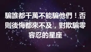 騙誰都千萬不能騙他們！否則後悔都來不及，對欺騙零容忍的星座