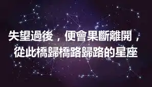 失望過後，便會果斷離開，從此橋歸橋路歸路的星座