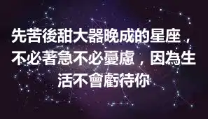 先苦後甜大器晚成的星座，不必著急不必憂慮，因為生活不會虧待你