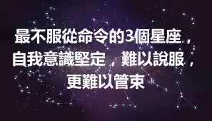最不服從命令的3個星座，自我意識堅定，難以說服，更難以管束