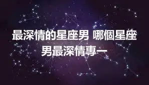 最深情的星座男 哪個星座男最深情專一