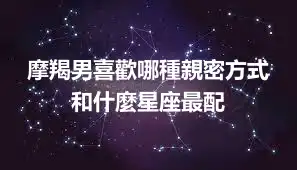 摩羯男喜歡哪種親密方式  和什麼星座最配