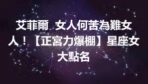 艾菲爾  女人何苦為難女人！【正宮力爆棚】星座女大點名