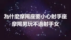 為什麼摩羯座要小心射手座 摩羯男玩不過射手女