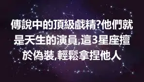 傳說中的頂級戲精?他們就是天生的演員,這3星座擅於偽裝,輕鬆拿捏他人