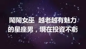 鬧鬧女巫  越老越有魅力的星座男，現在投資不虧
