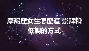 摩羯座女生怎麼追 崇拜和低調的方式