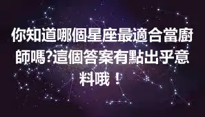 你知道哪個星座最適合當廚師嗎?這個答案有點出乎意料哦！