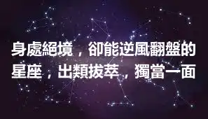 身處絕境，卻能逆風翻盤的星座，出類拔萃，獨當一面