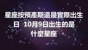 星座按預產期還是實際出生日  10月9日出生的是什麼星座