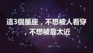 這3個星座，不想被人看穿，不想被靠太近