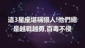 這3星座堪稱狠人!他們總是越戰越勇,百毒不侵