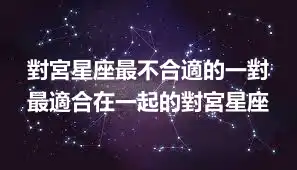 對宮星座最不合適的一對 最適合在一起的對宮星座