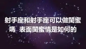 射手座和射手座可以做閨蜜嗎  表面閨蜜情是如何的