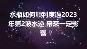水瓶如何順利度過2023年第2波水逆 帶來一定影響