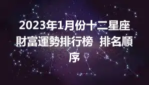 2023年1月份十二星座財富運勢排行榜  排名順序