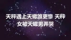 天秤遇上天蠍誰更慘 天秤女被天蠍男弄哭