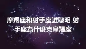 摩羯座和射手座誰聰明 射手座為什麼克摩羯座