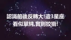認識前後反轉大!這3星座看似單純,實則狡猾!