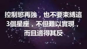 控制慾再強，也不要束縛這3個星座，不但難以實現，而且適得其反