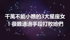 千萬不能小瞧的3大星座女！很難通過手段打敗她們