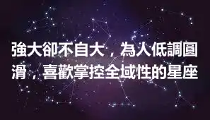 強大卻不自大，為人低調圓滑，喜歡掌控全域性的星座