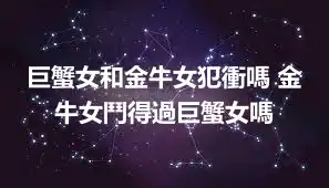 巨蟹女和金牛女犯衝嗎 金牛女鬥得過巨蟹女嗎